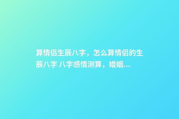 算情侣生辰八字，怎么算情侣的生辰八字 八字感情测算，婚姻八字测算
